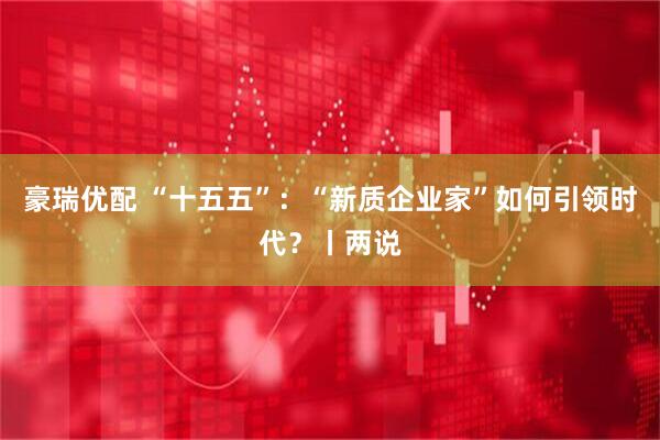 豪瑞优配 “十五五”：“新质企业家”如何引领时代？丨两说