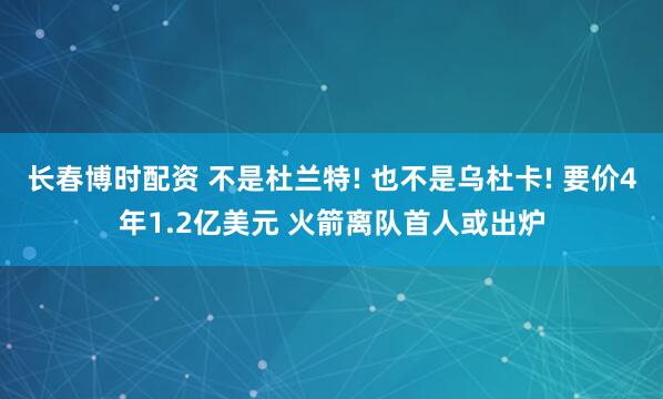 长春博时配资 不是杜兰特! 也不是乌杜卡! 要价4年1.2亿美元 火箭离队首人或出炉