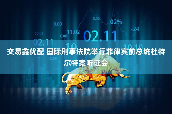 交易鑫优配 国际刑事法院举行菲律宾前总统杜特尔特案听证会