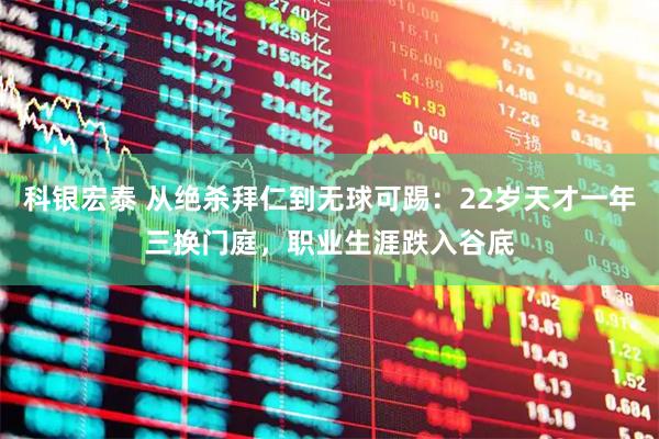 科银宏泰 从绝杀拜仁到无球可踢：22岁天才一年三换门庭，职业生涯跌入谷底