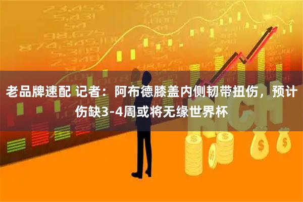 老品牌速配 记者：阿布德膝盖内侧韧带扭伤，预计伤缺3-4周或将无缘世界杯